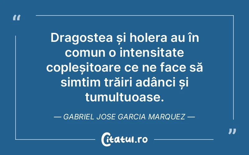 Dragostea și holera au în comun o intensitate copleșitoare ce ne face să simțim trăiri adânci și tumultuoase. Gabriel Jose Garcia Marquez
