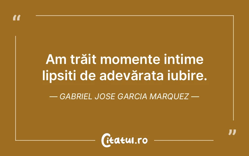 Am trăit momente intime lipsiți de adevărata iubire. Gabriel Jose Garcia Marquez