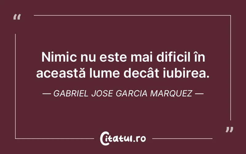 Nimic nu este mai dificil în această lume decât iubirea. Gabriel Jose Garcia Marquez