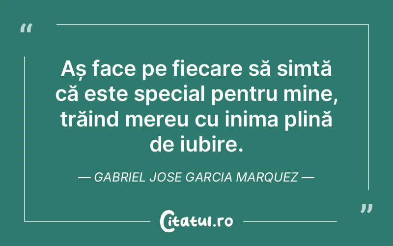 Aș face pe fiecare să simtă că este special pentru mine, trăind mereu cu inima plină de iubire. Gabriel Jose Garcia Marquez