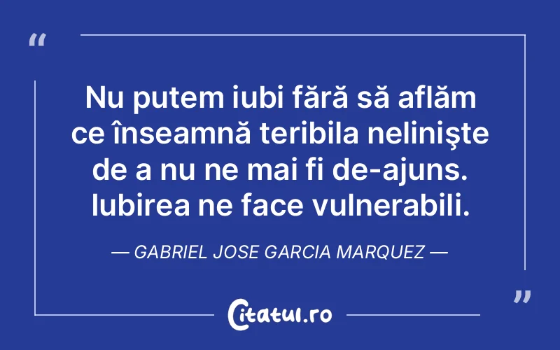 Nu putem iubi fără să aflăm ce înseamnă teribila nelinişte de a nu ne mai fi de-ajuns. Iubirea ne face vulnerabili. Gabriel Jose Garcia Marquez