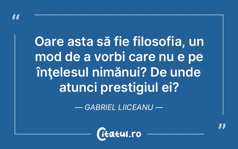 Oare asta să fie filosofia, un mod de a vorbi care nu e pe înţelesul nimănui? De unde atunci prestigiul ei? Gabriel Liiceanu