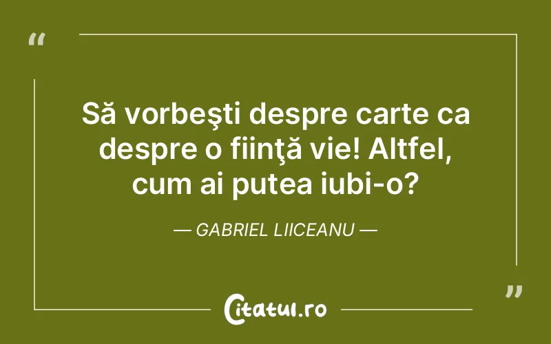 Să vorbeşti despre carte ca despre o fiinţă vie! Altfel, cum ai putea iubi-o? Gabriel Liiceanu