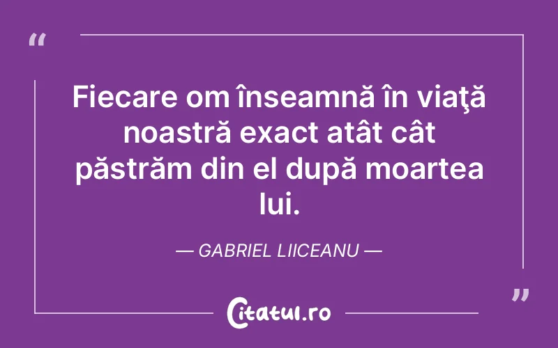 Fiecare om înseamnă în viaţă noastră exact atât cât păstrăm din el după moartea lui. Gabriel Liiceanu
