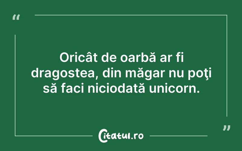 Oricât de oarbă ar fi dragostea, din măgar nu poţi să faci niciodată unicorn.