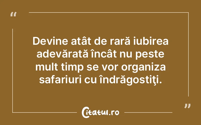 Devine atât de rară iubirea adevărată încât nu peste mult timp se vor organiza safariuri cu îndrăgostiţi.