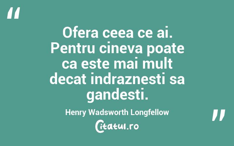 Ofera ceea ce ai. Pentru cineva poate ca este mai mult decat indraznesti sa gandesti. Henry Wadsworth Longfellow
