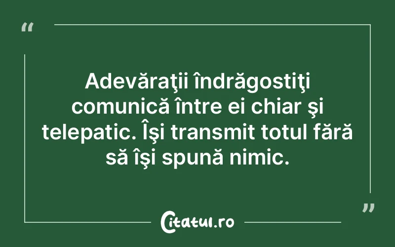 Adevăraţii îndrăgostiţi comunică între ei chiar şi telepatic. Îşi transmit totul fără să îşi spună nimic.