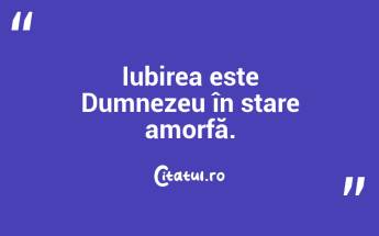 Iubirea este Dumnezeu în stare amorfă. ...