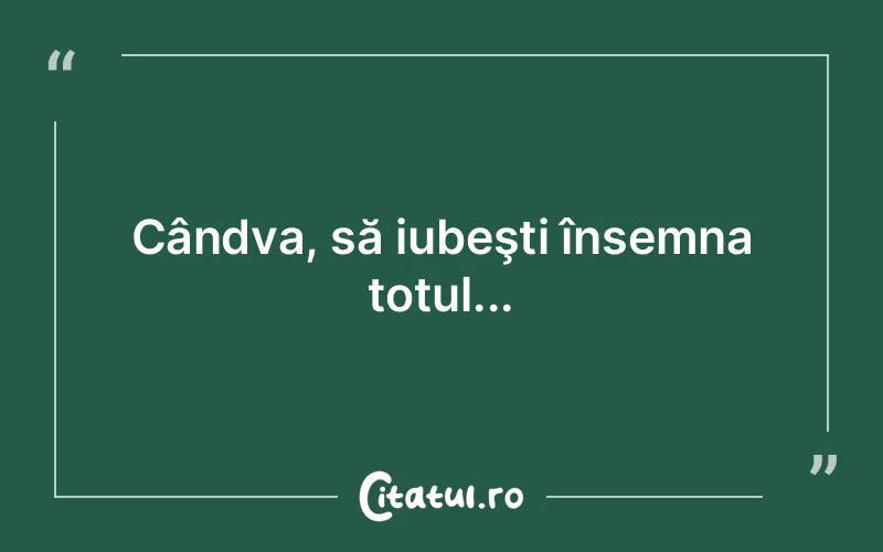 Cândva, să iubeşti însemna totul...