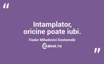 Intamplator, oricine poate iubi. Fiodor Mihailovici Dostoevski...