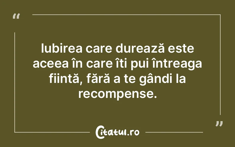 Iubirea care durează este aceea în care îți pui întreaga ființă, fără a te gândi la recompense.