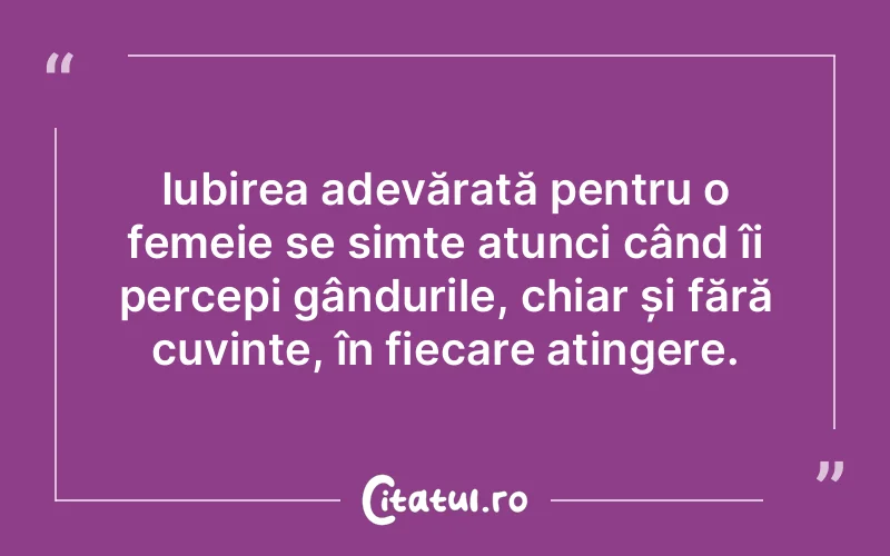 Iubirea adevărată pentru o femeie se simte atunci când îi percepi gândurile, chiar și fără cuvinte, în fiecare atingere.