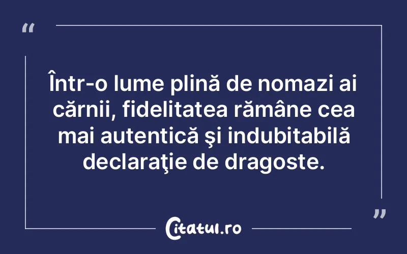 Într-o lume plină de nomazi ai cărnii, fidelitatea rămâne cea mai autentică şi indubitabilă declaraţie de dragoste.
