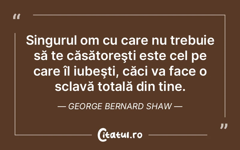 Singurul om cu care nu trebuie să te căsătoreşti este cel pe care îl iubeşti, căci va face o sclavă totală din tine. George Bernard Shaw