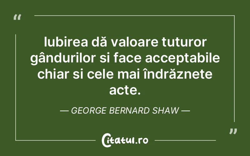 Iubirea dă valoare tuturor gândurilor și face acceptabile chiar și cele mai îndrăznețe acte. George Bernard Shaw
