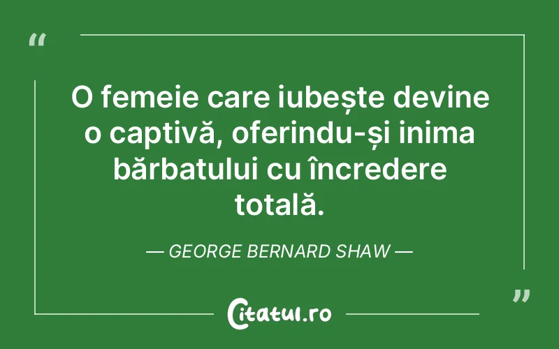 O femeie care iubește devine o captivă, oferindu-și inima bărbatului cu încredere totală. George Bernard Shaw