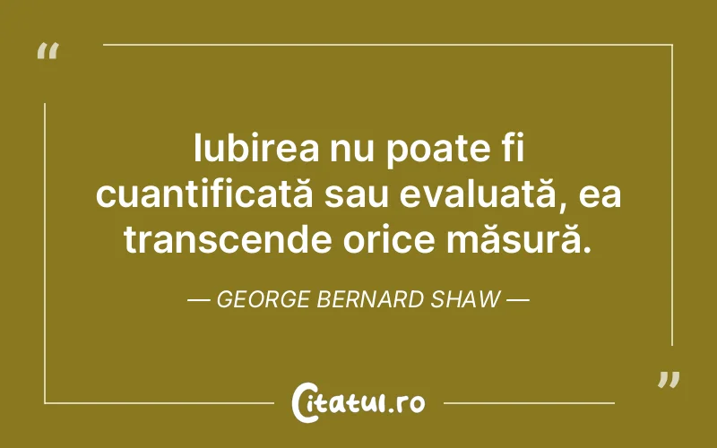 Iubirea nu poate fi cuantificată sau evaluată, ea transcende orice măsură. George Bernard Shaw