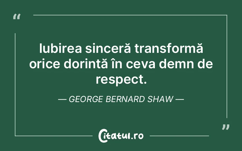 Iubirea sinceră transformă orice dorință în ceva demn de respect. George Bernard Shaw
