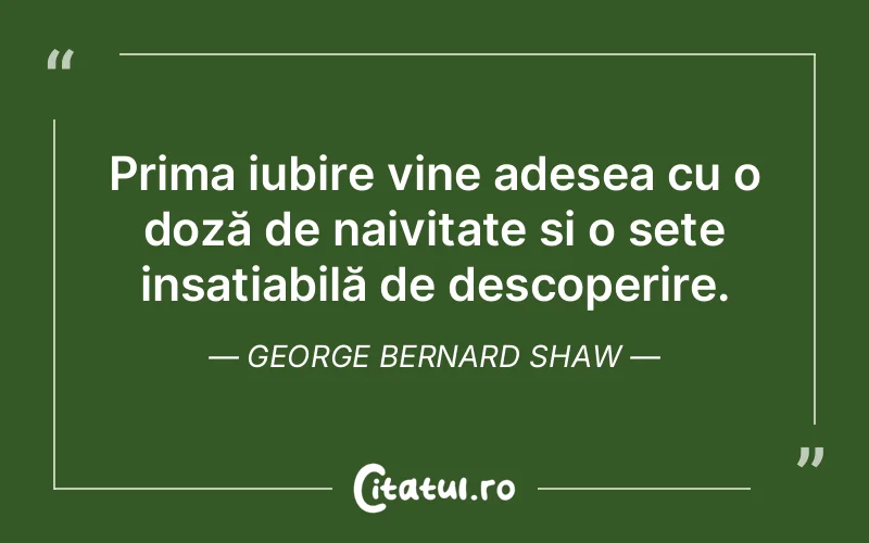 Prima iubire vine adesea cu o doză de naivitate și o sete insațiabilă de descoperire. George Bernard Shaw