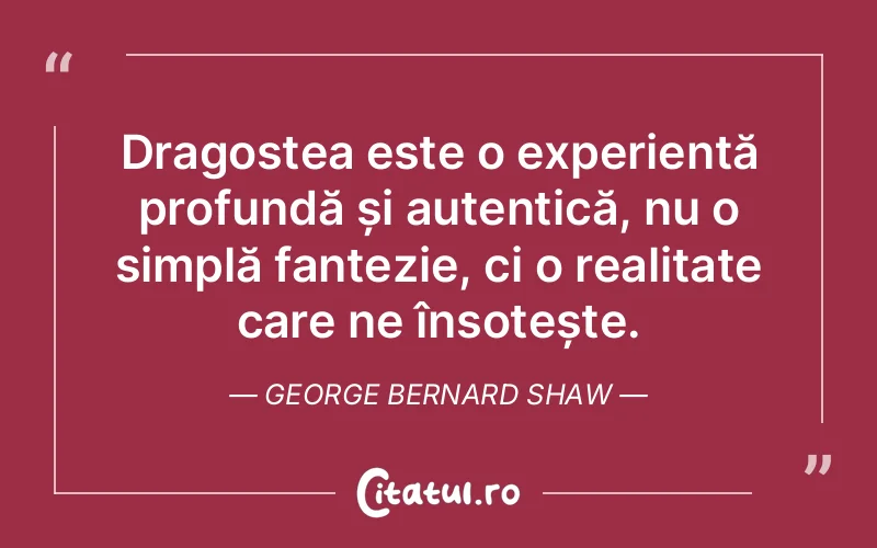 Dragostea este o experiență profundă și autentică, nu o simplă fantezie, ci o realitate care ne însoțește. George Bernard Shaw
