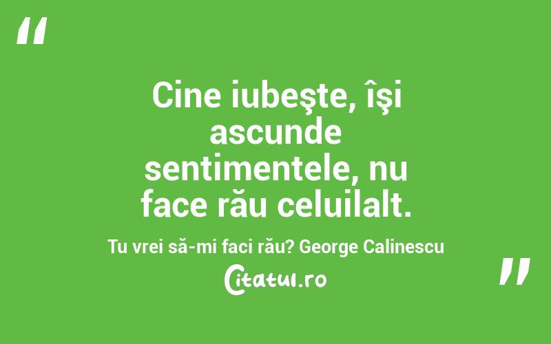 Cine iubeşte, îşi ascunde sentimentele, nu face rău celuilalt. Tu vrei să-mi faci rău? George Calinescu
