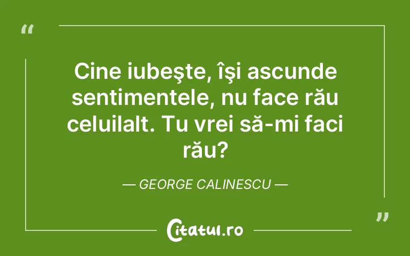 Cine iubeşte, îşi ascunde sentimentele, nu face rău celuilalt. Tu vrei să-mi faci rău? George Calinescu
