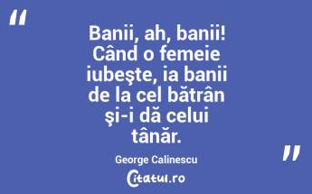 Banii, ah, banii! Când o femeie iubeşte, ia banii de la cel bătrân şi-i dă celui tânăr. George Calinescu...