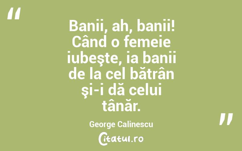 Banii, ah, banii! Când o femeie iubeşte, ia banii de la cel bătrân şi-i dă celui tânăr. George Calinescu
