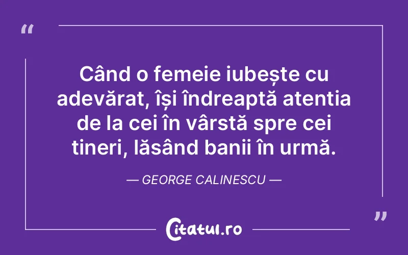 Când o femeie iubește cu adevărat, își îndreaptă atenția de la cei în vârstă spre cei tineri, lăsând banii în urmă. George Calinescu