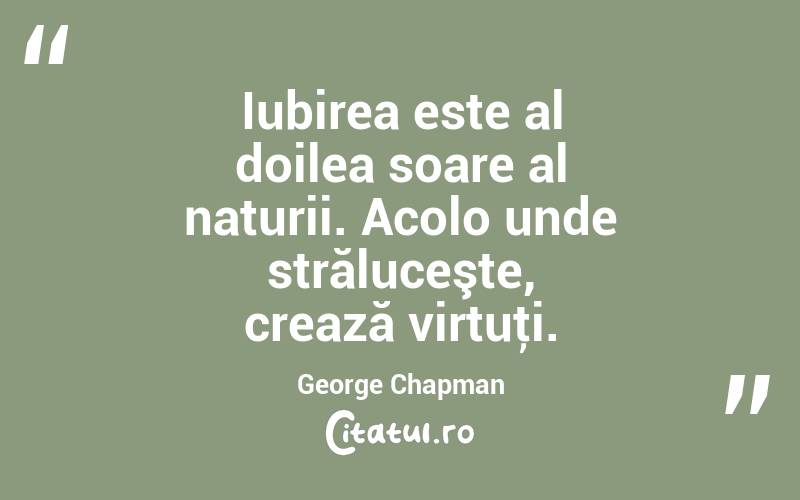 Iubirea este al doilea soare al naturii. Acolo unde străluceşte, crează virtuţi. George Chapman
