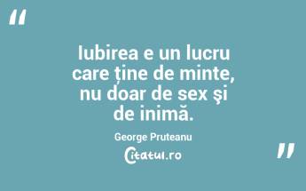  Iubirea e un lucru care ţine de minte, nu doar de sex şi de inimă. George Pruteanu...