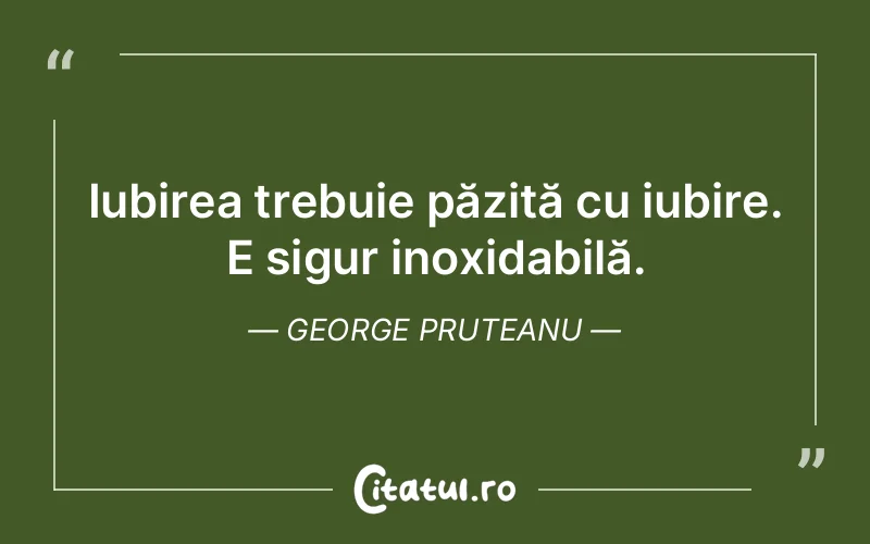 Iubirea trebuie păzită cu iubire. E sigur inoxidabilă. George Pruteanu