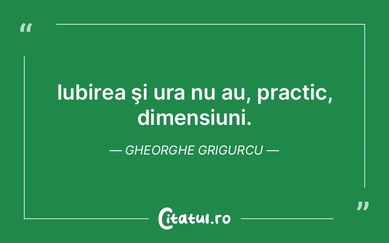 Iubirea şi ura nu au, practic, dimensiuni. Gheorghe Grigurcu