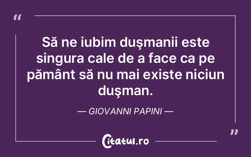 Să ne iubim duşmanii este singura cale de a face ca pe pământ să nu mai existe niciun duşman. Giovanni Papini