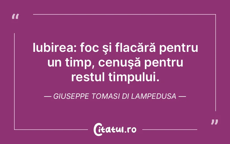 Iubirea: foc şi flacără pentru un timp, cenuşă pentru restul timpului. Giuseppe Tomasi di Lampedusa