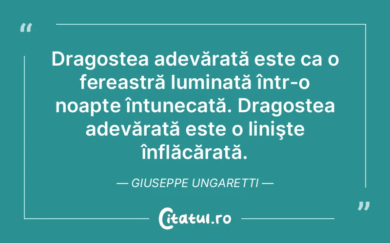 Dragostea adevărată este ca o fereastră luminată într-o noapte întunecată. Dragostea adevărată este o linişte înflăcărată. Giuseppe Ungaretti