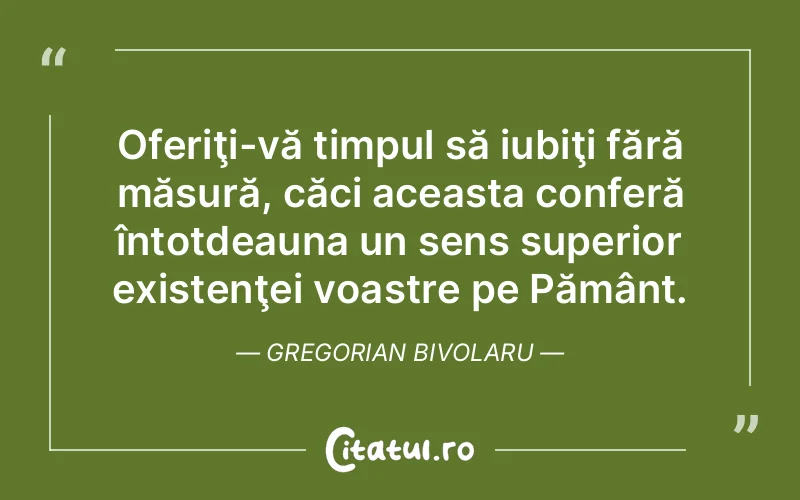 Oferiţi-vă timpul să iubiţi fără măsură, căci aceasta conferă întotdeauna un sens superior existenţei voastre pe Pământ. Gregorian Bivolaru