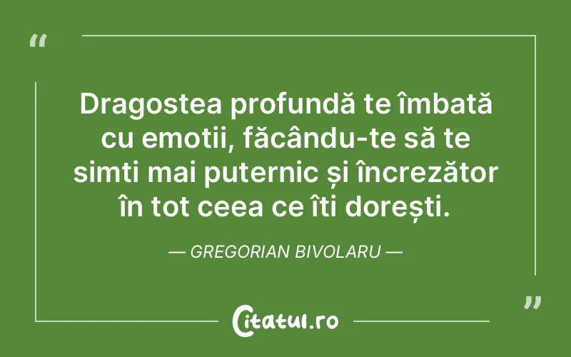 Dragostea profundă te îmbată cu emoții, făcându-te să te simți mai puternic și încrezător în tot ceea ce îți dorești. Gregorian Bivolaru