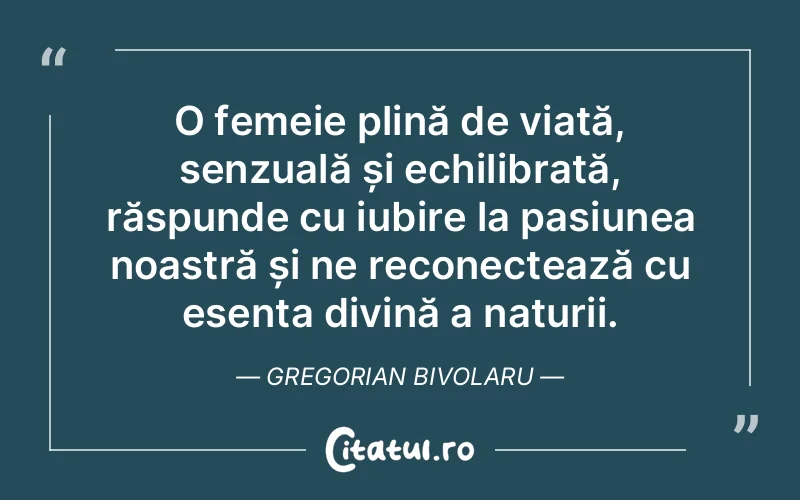 O femeie plină de viață, senzuală și echilibrată, răspunde cu iubire la pasiunea noastră și ne reconectează cu esența divină a naturii. Gregorian Bivolaru