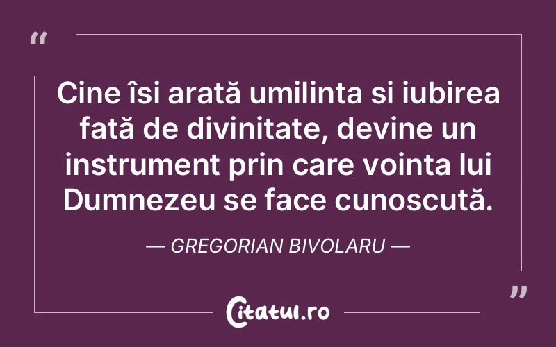 Cine își arată umilința și iubirea față de divinitate, devine un instrument prin care voința lui Dumnezeu se face cunoscută. Gregorian Bivolaru