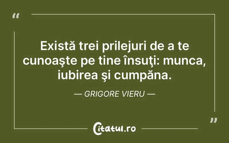 Există trei prilejuri de a te cunoaşte pe tine însuţi: munca, iubirea şi cumpăna. Grigore Vieru
