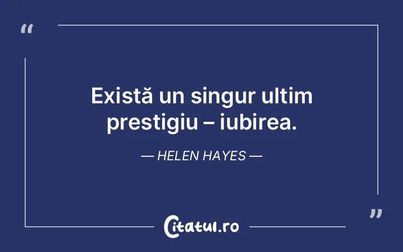 Există un singur ultim prestigiu – iubirea. Helen Hayes