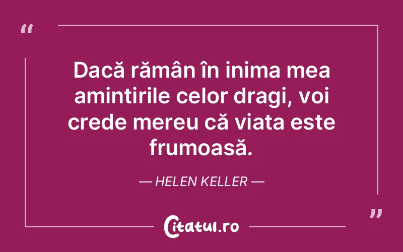 Dacă rămân în inima mea amintirile celor dragi, voi crede mereu că viața este frumoasă. Helen Keller