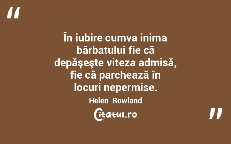 În iubire cumva inima bărbatului fie că depăşeşte viteza admisă, fie că parchează în locuri nepermise. Helen  Rowland
