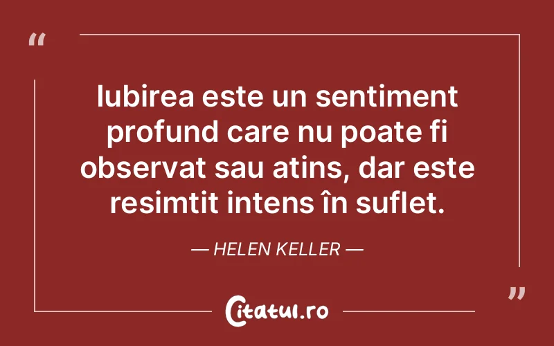 Iubirea este un sentiment profund care nu poate fi observat sau atins, dar este resimțit intens în suflet. Helen Keller