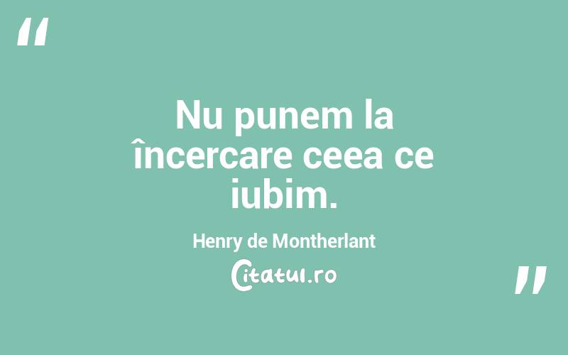 Nu punem la încercare ceea ce iubim. Henry de Montherlant

