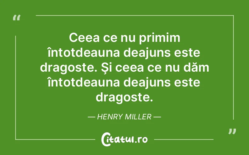 Ceea ce nu primim întotdeauna deajuns este dragoste. Şi ceea ce nu dăm întotdeauna deajuns este dragoste. Henry Miller