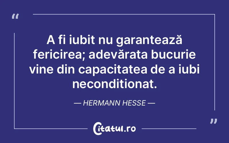 A fi iubit nu garantează fericirea; adevărata bucurie vine din capacitatea de a iubi necondiționat. Hermann Hesse