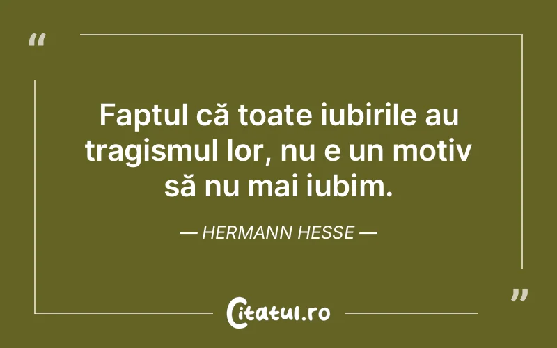 Faptul că toate iubirile au tragismul lor, nu e un motiv să nu mai iubim. Hermann Hesse